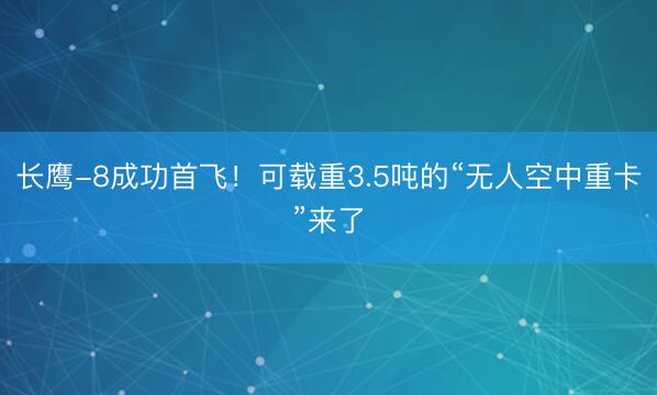 长鹰-8成功首飞！可载重3.5吨的“无人空中重卡”来了