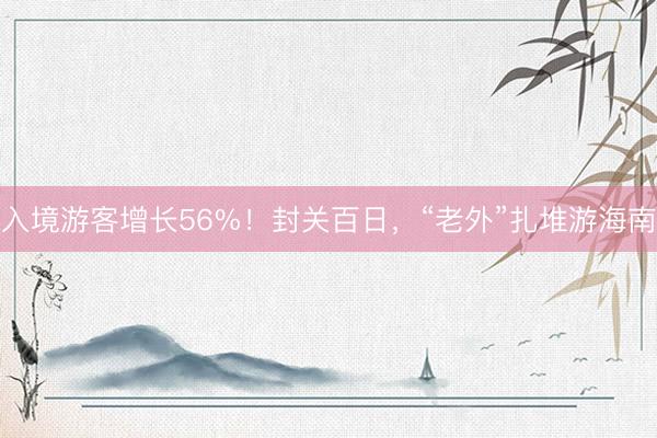 入境游客增长56%！封关百日，“老外”扎堆游海南
