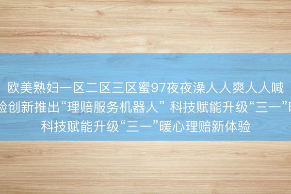 欧美熟妇一区二区三区蜜97夜夜澡人人爽人人喊中国片 阳光财险创新推出“理赔服务机器人” 科技赋能升级“三一”暖心理赔新体验