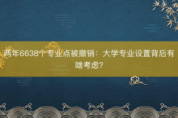两年6638个专业点被撤销：大学专业设置背后有啥考虑？
