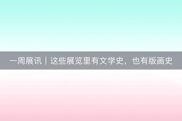 一周展讯｜这些展览里有文学史，也有版画史