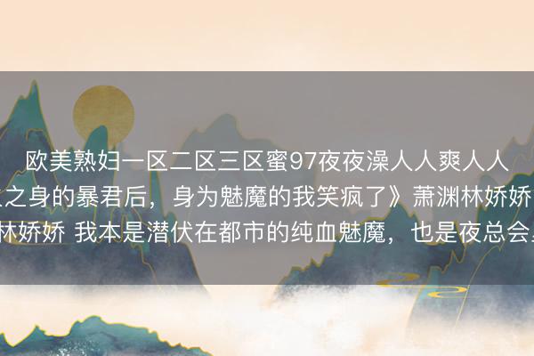 欧美熟妇一区二区三区蜜97夜夜澡人人爽人人喊中国片 《遇上阳火之身的暴君后，身为魅魔的我笑疯了》萧渊林娇娇 我本是潜伏在都市的纯血魅魔，也是夜总会里千金难求的头牌。