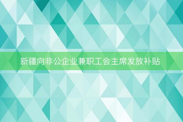 新疆向非公企业兼职工会主席发放补贴