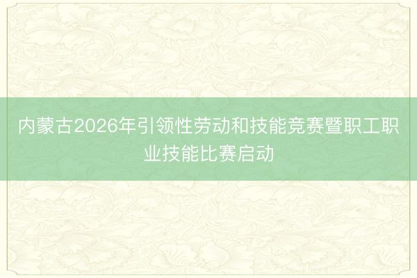 内蒙古2026年引领性劳动和技能竞赛暨职工职业技能比赛启动