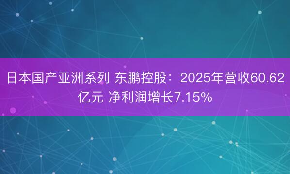 日本国产亚洲系列 东鹏控股：2025年营收60.62亿元 净利润增长7.15%