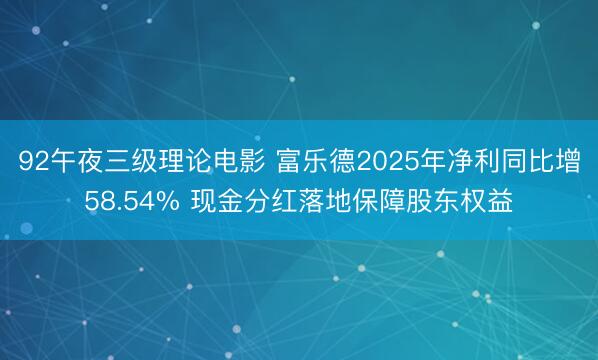 92午夜三级理论电影 富乐德2025年净利同比增58.54% 现金分红落地保障股东权益