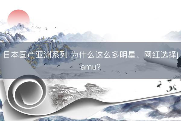 日本国产亚洲系列 为什么这么多明星、网红选择jamu？