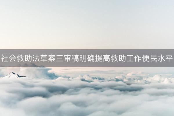 社会救助法草案三审稿明确提高救助工作便民水平