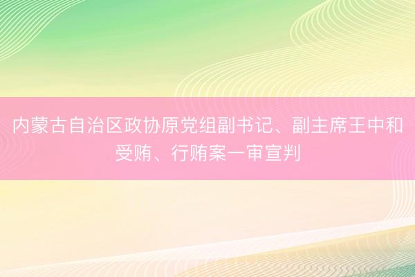 内蒙古自治区政协原党组副书记、副主席王中和受贿、行贿案一审宣判