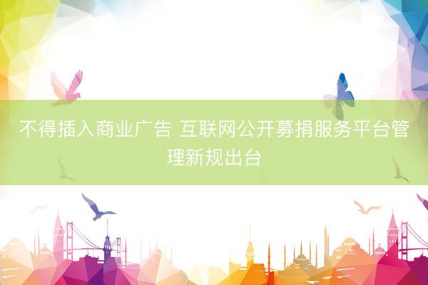 不得插入商业广告 互联网公开募捐服务平台管理新规出台