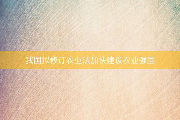 我国拟修订农业法加快建设农业强国