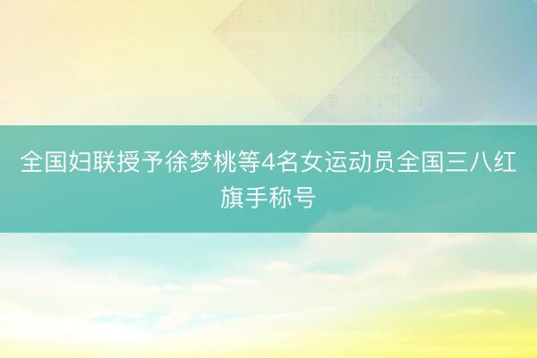 全国妇联授予徐梦桃等4名女运动员全国三八红旗手称号