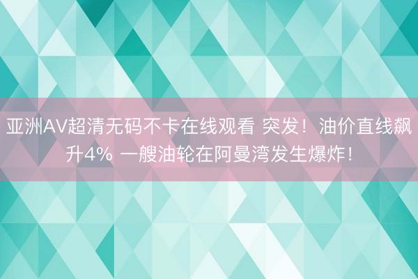 亚洲AV超清无码不卡在线观看 突发！油价直线飙升4% 一艘油轮在阿曼湾发生爆炸！