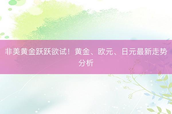 非美黄金跃跃欲试！黄金、欧元、日元最新走势分析