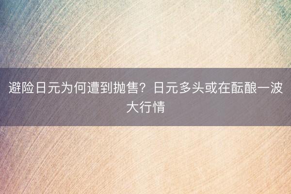 避险日元为何遭到抛售？日元多头或在酝酿一波大行情