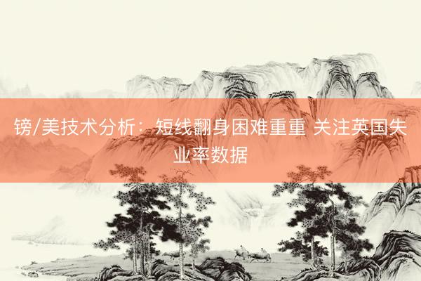 镑/美技术分析：短线翻身困难重重 关注英国失业率数据