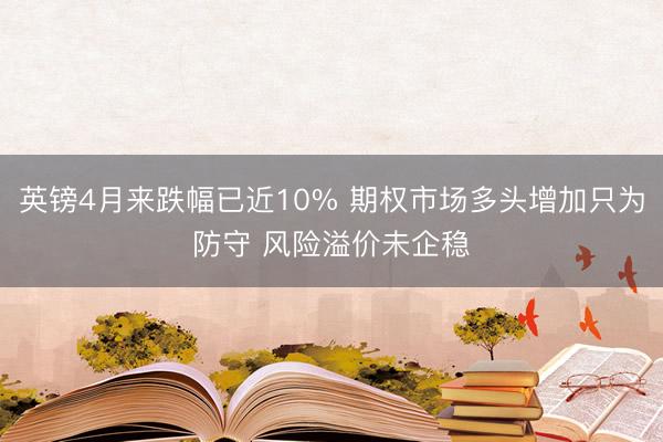 英镑4月来跌幅已近10% 期权市场多头增加只为防守 风险溢价未企稳