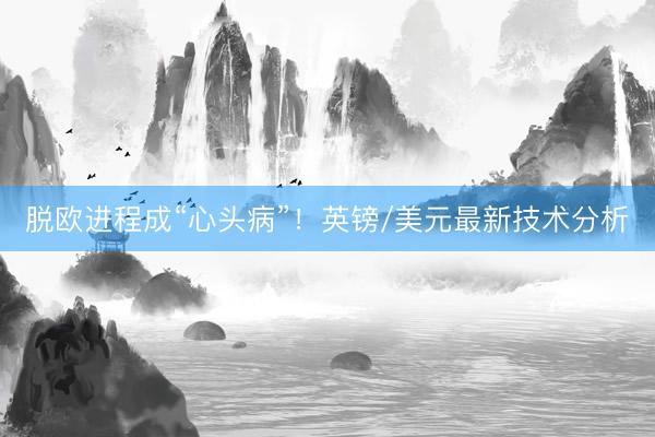 脱欧进程成“心头病”！英镑/美元最新技术分析