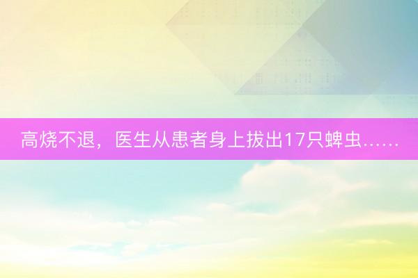 高烧不退，医生从患者身上拔出17只蜱虫……