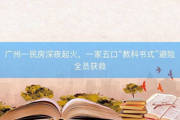 广州一民房深夜起火，一家五口“教科书式”避险全员获救