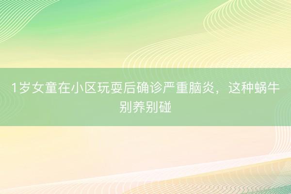 1岁女童在小区玩耍后确诊严重脑炎，这种蜗牛别养别碰