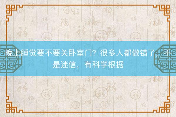晚上睡觉要不要关卧室门？很多人都做错了，不是迷信，有科学根据