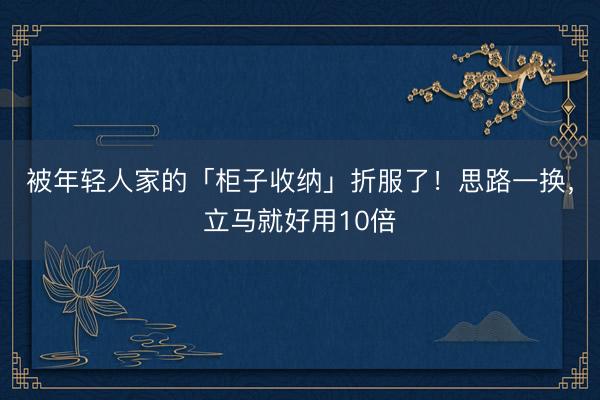 被年轻人家的「柜子收纳」折服了！思路一换，立马就好用10倍
