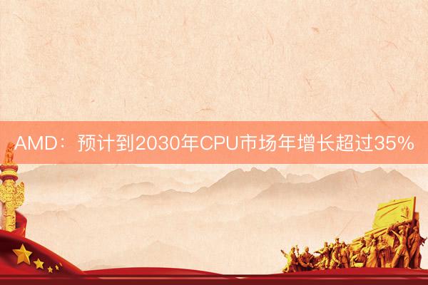 AMD：预计到2030年CPU市场年增长超过35%