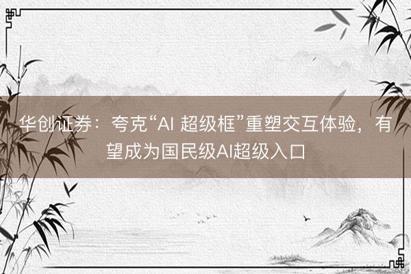 华创证券：夸克“AI 超级框”重塑交互体验，有望成为国民级AI超级入口