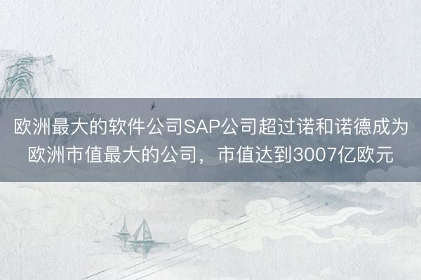 欧洲最大的软件公司SAP公司超过诺和诺德成为欧洲市值最大的公司，市值达到3007亿欧元