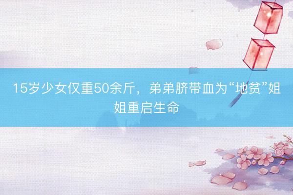 15岁少女仅重50余斤，弟弟脐带血为“地贫”姐姐重启生命