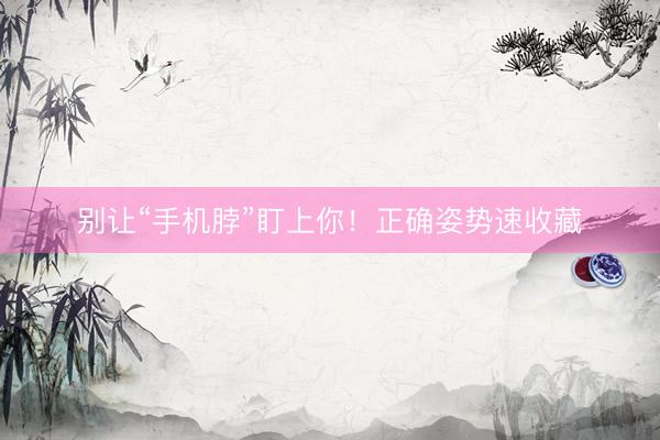 别让“手机脖”盯上你！正确姿势速收藏