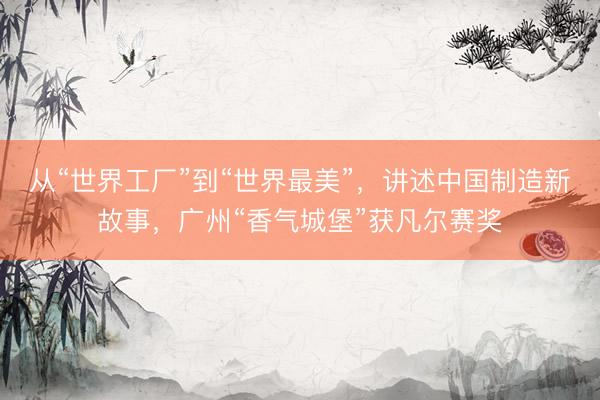 从“世界工厂”到“世界最美”，讲述中国制造新故事，广州“香气城堡”获凡尔赛奖
