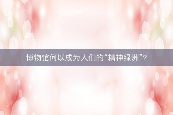 博物馆何以成为人们的“精神绿洲”？
