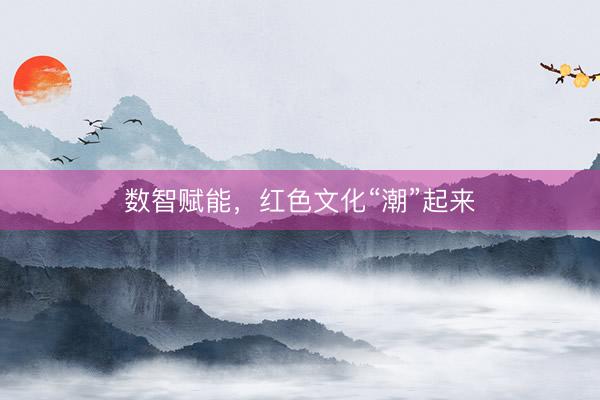 数智赋能，红色文化“潮”起来