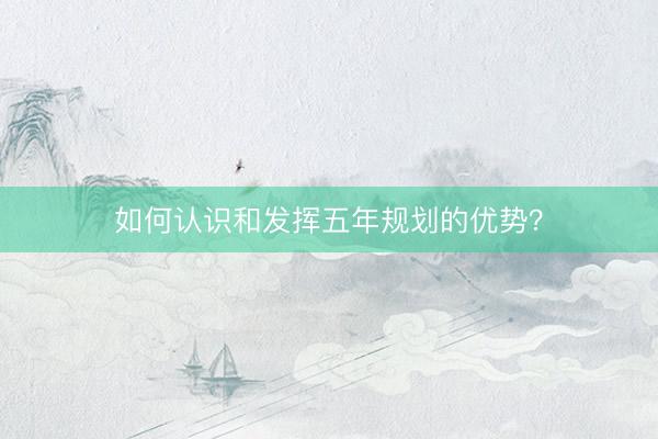 如何认识和发挥五年规划的优势？