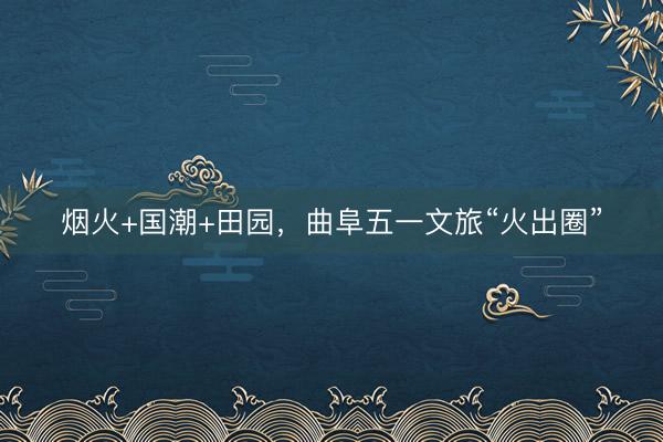 烟火+国潮+田园,曲阜五一文旅“火出圈”