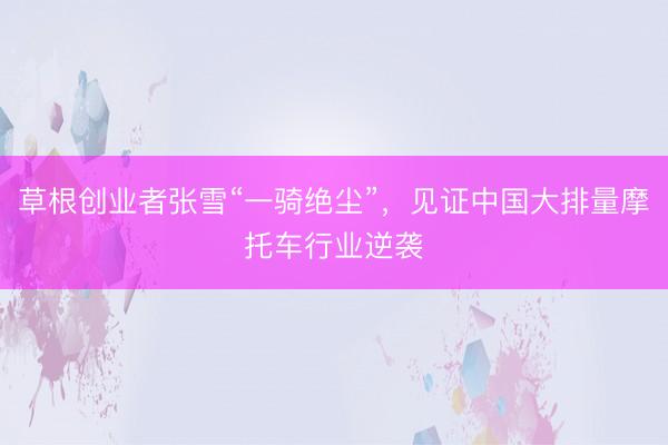 草根创业者张雪“一骑绝尘”，见证中国大排量摩托车行业逆袭