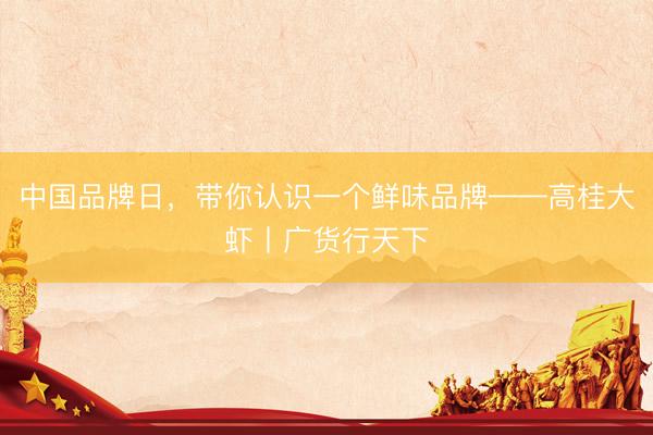 中国品牌日，带你认识一个鲜味品牌——高桂大虾丨广货行天下