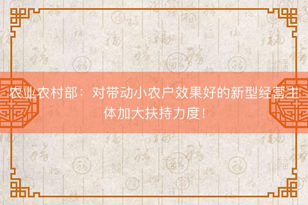 农业农村部：对带动小农户效果好的新型经营主体加大扶持力度！