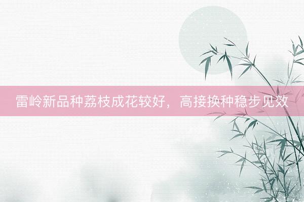 雷岭新品种荔枝成花较好，高接换种稳步见效