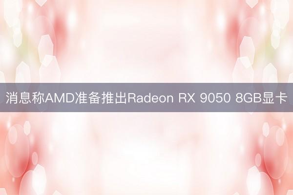 消息称AMD准备推出Radeon RX 9050 8GB显卡