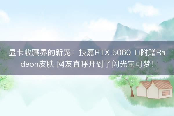 显卡收藏界的新宠：技嘉RTX 5060 Ti附赠Radeon皮肤 网友直呼开到了闪光宝可梦！
