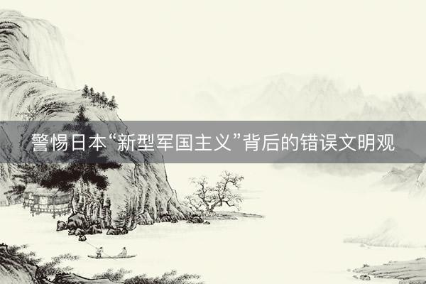 警惕日本“新型军国主义”背后的错误文明观