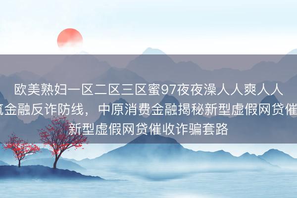 欧美熟妇一区二区三区蜜97夜夜澡人人爽人人喊中国片 筑金融反诈防线，中原消费金融揭秘新型虚假网贷催收诈骗套路