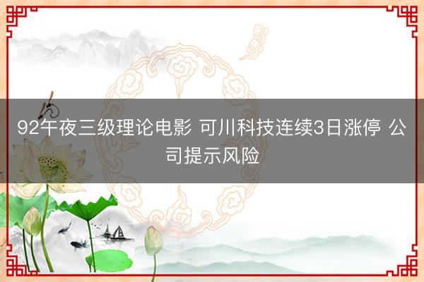 92午夜三级理论电影 可川科技连续3日涨停 公司提示风险