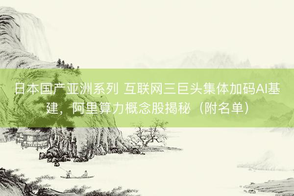 日本国产亚洲系列 互联网三巨头集体加码AI基建，阿里算力概念股揭秘（附名单）