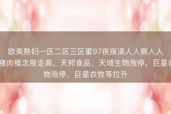 欧美熟妇一区二区三区蜜97夜夜澡人人爽人人喊中国片 猪肉概念股走高,天邦食品、天域生物涨停,巨星农牧等拉升