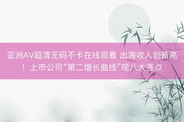 亚洲AV超清无码不卡在线观看 出海收入创新高！上市公司“第二增长曲线”现八大亮点