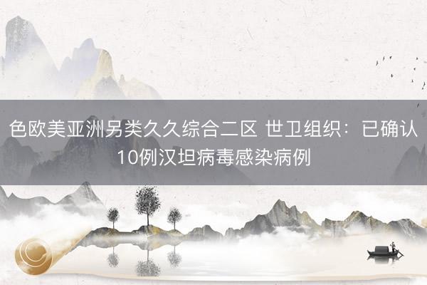 色欧美亚洲另类久久综合二区 世卫组织：已确认10例汉坦病毒感染病例